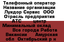 Телефонный оператор › Название организации ­ Луидор-Сервис, ООО › Отрасль предприятия ­ АТС, call-центр › Минимальный оклад ­ 20 000 - Все города Работа » Вакансии   . Амурская обл.,Октябрьский р-н